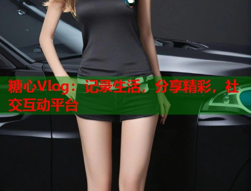 糖心Vlog:记录生活,分享精彩,社交互动平台 第1张 糖心Vlog:记录生活,分享精彩,社交互动平台 第1张