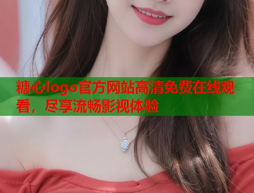 糖心logo官方网站高清免费在线观看,尽享流畅影视体验 第1张 糖心logo官方网站高清免费在线观看,尽享流畅影视体验 第1张