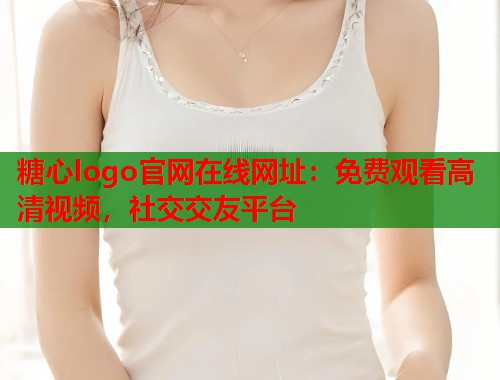 糖心logo官网在线网址:免费观看高清视频,社交交友平台 第1张 糖心logo官网在线网址:免费观看高清视频,社交交友平台 第1张