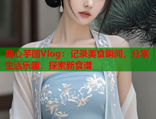 糖心芋圆Vlog:记录美食瞬间,分享生活乐趣,探索新食谱 第1张 糖心芋圆Vlog:记录美食瞬间,分享生活乐趣,探索新食谱 第1张