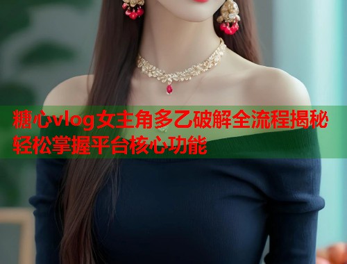 糖心vlog女主角多乙破解全流程揭秘轻松掌握平台核心功能 第1张 糖心vlog女主角多乙破解全流程揭秘轻松掌握平台核心功能 第1张