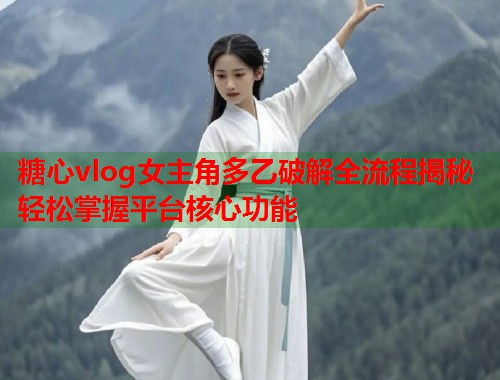 糖心vlog女主角多乙破解全流程揭秘轻松掌握平台核心功能 第2张 糖心vlog女主角多乙破解全流程揭秘轻松掌握平台核心功能 第2张