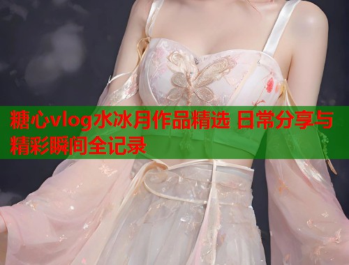 糖心vlog水冰月作品精选 日常分享与精彩瞬间全记录 第1张 糖心vlog水冰月作品精选 日常分享与精彩瞬间全记录 第1张