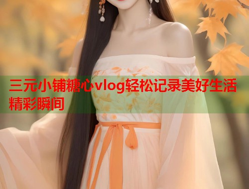 三元小铺糖心vlog轻松记录美好生活精彩瞬间 第1张 三元小铺糖心vlog轻松记录美好生活精彩瞬间 第1张