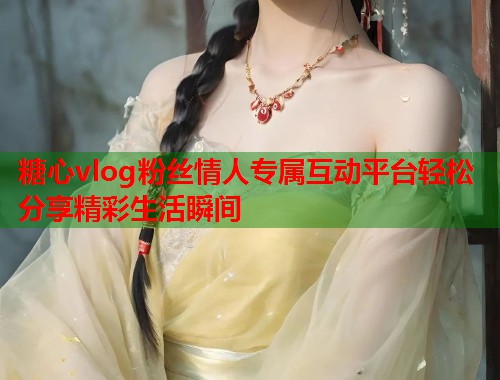 糖心vlog粉丝情人专属互动平台轻松分享精彩生活瞬间 第1张 糖心vlog粉丝情人专属互动平台轻松分享精彩生活瞬间 第1张