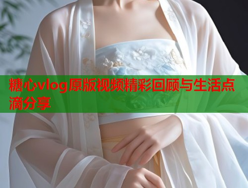 糖心vlog原版视频精彩回顾与生活点滴分享 第1张 糖心vlog原版视频精彩回顾与生活点滴分享 第1张