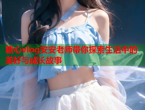 糖心vlog安安老师带你探索生活中的美好与成长故事 第2张 糖心vlog安安老师带你探索生活中的美好与成长故事 第2张
