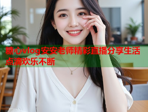 糖心vlog安安老师精彩直播分享生活点滴欢乐不断 第1张 糖心vlog安安老师精彩直播分享生活点滴欢乐不断 第1张