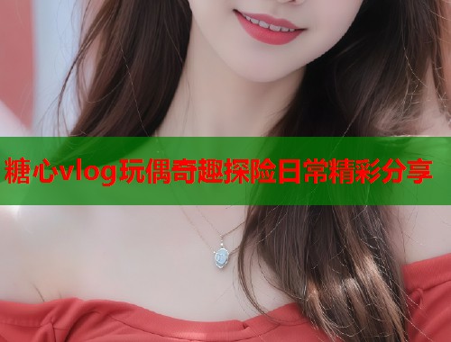 糖心vlog玩偶奇趣探险日常精彩分享 第1张 糖心vlog玩偶奇趣探险日常精彩分享 第1张