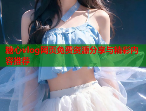 糖心vlog网页免费资源分享与精彩内容推荐 第1张 糖心vlog网页免费资源分享与精彩内容推荐 第1张