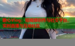 糖心Vlog：短视频创作与社交平台，实时直播与互动社区