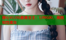 糖心VLOG最美女主：LINGXI，高挑知性美女