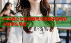 vlog糖心在线观看高清流畅体验精彩内容尽在掌握