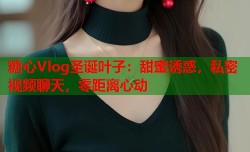 糖心Vlog圣诞叶子：甜蜜诱惑，私密视频聊天，零距离心动