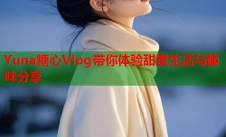 Yuna糖心Vlog带你体验甜蜜生活与趣味分享