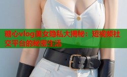糖心vlog美女隐私大揭秘：短视频社交平台的秘密生活