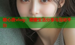 糖心唐vlog：甜蜜生活分享与互动平台