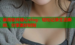 禁用软件糖心vlog：轻松记录生活瞬间，分享美好时刻