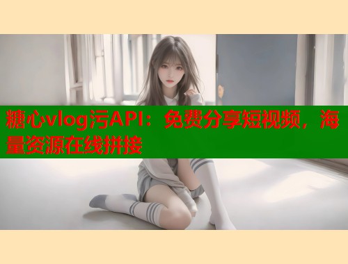 糖心vlog污API：免费分享短视频，海量资源在线拼接  第1张