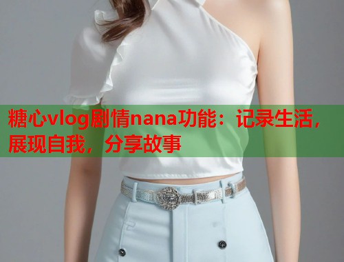 糖心vlog剧情nana功能：记录生活，展现自我，分享故事  第1张