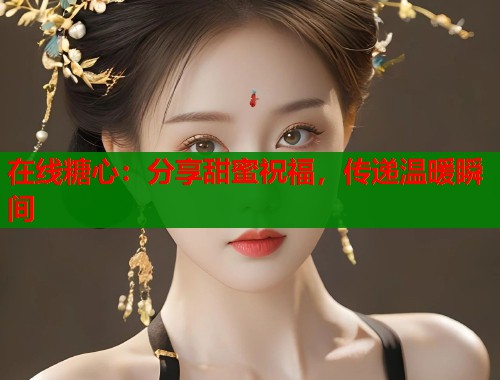 在线糖心：分享甜蜜祝福，传递温暖瞬间  第1张