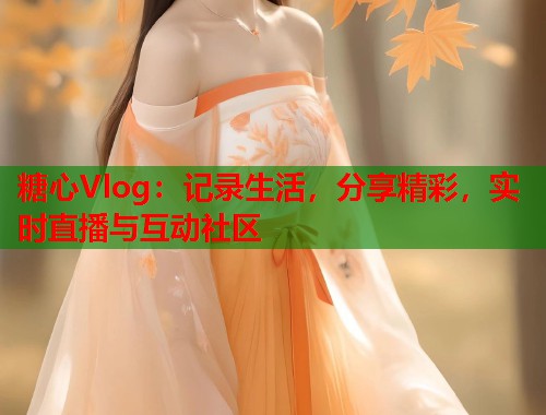 糖心Vlog：记录生活，分享精彩，实时直播与互动社区  第1张