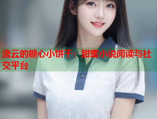 流云的糖心小饼干：甜蜜小说阅读与社交平台  第1张