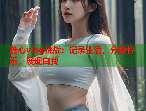 糖心vlog挑战：记录生活，分享快乐，展现自我  第1张