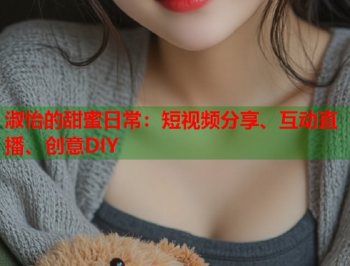 淑怡的甜蜜日常：短视频分享、互动直播、创意DIY  第1张