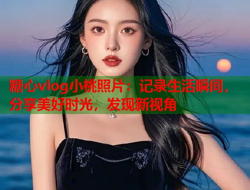 糖心vlog小桃照片：记录生活瞬间，分享美好时光，发现新视角  第1张