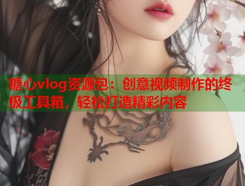 糖心vlog资源包：创意视频制作的终极工具箱，轻松打造精彩内容  第2张