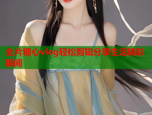 全片糖心vlog轻松剪辑分享生活精彩瞬间  第2张