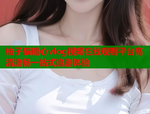 柚子猫糖心vlog视频在线观看平台高清流畅一站式追剧体验  第1张