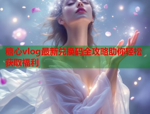 糖心vlog最新兑换码全攻略助你轻松获取福利  第1张